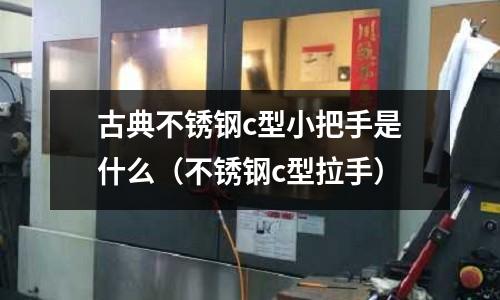 古典不銹鋼c型小把手是什么(不銹鋼c型拉手)