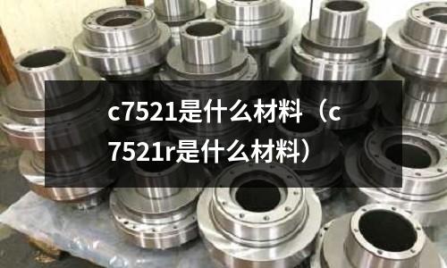 c7521是什么材料（c7521r是什么材料）
