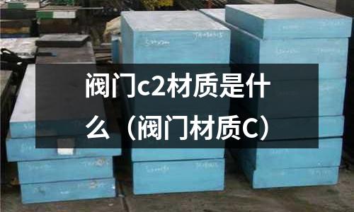 閥門(mén)c2材質(zhì)是什么（閥門(mén)材質(zhì)C）