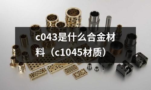 c043是什么合金材料（c1045材質(zhì)）