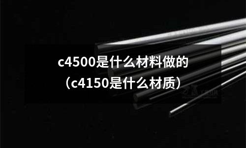 c4500是什么材料做的（c4150是什么材質）