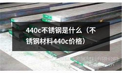 440c不銹鋼是什么(不銹鋼材料440c價格)