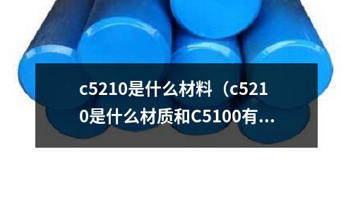c5210是什么材料（c5210是什么材質和C5100有什么區別）