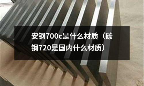 安鋼700c是什么材質（碳鋼720是國內什么材質）