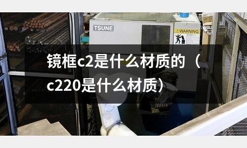 鏡框c2是什么材質的（c220是什么材質）