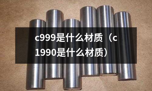 c999是什么材質(zhì)（c1990是什么材質(zhì)）