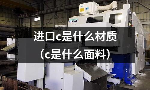 進口c是什么材質（c是什么面料）