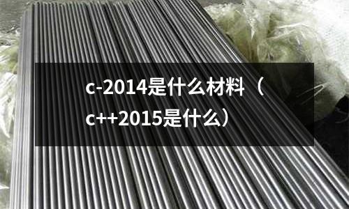 c-2014是什么材料（c++2015是什么）