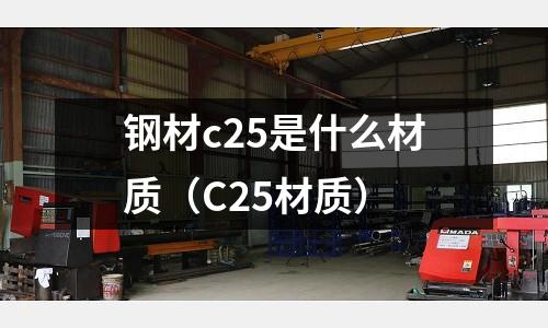 鋼材c25是什么材質(zhì)(C25材質(zhì))