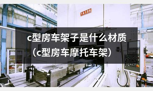 c型房車架子是什么材質（c型房車摩托車架）