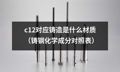 c12對應鑄造是什么材質（鑄鋼化學成分對照表）