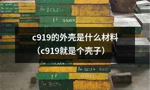 c919的外殼是什么材料（c919就是個(gè)殼子）