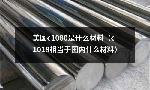 美國c1080是什么材料(c1018相當于國內什么材料)