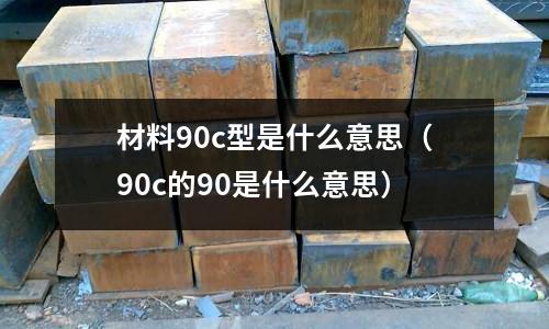 材料90c型是什么意思(90c的90是什么意思)