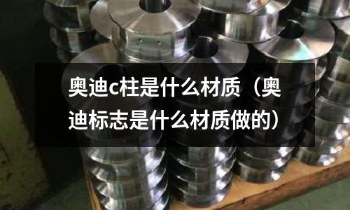 奧迪c柱是什么材質（奧迪標志是什么材質做的）