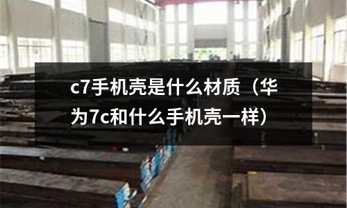 c7手機(jī)殼是什么材質(zhì)（華為7c和什么手機(jī)殼一樣）