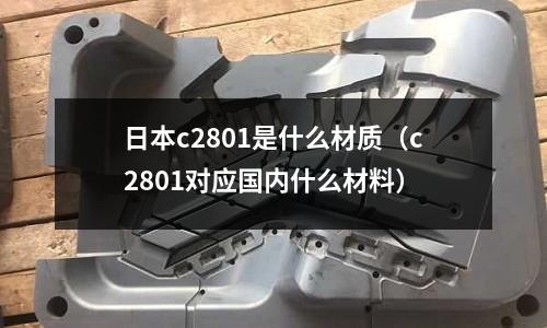 日本c2801是什么材質(zhì)（c2801對(duì)應(yīng)國內(nèi)什么材料）