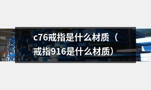 c76戒指是什么材質(zhì)（戒指916是什么材質(zhì)）