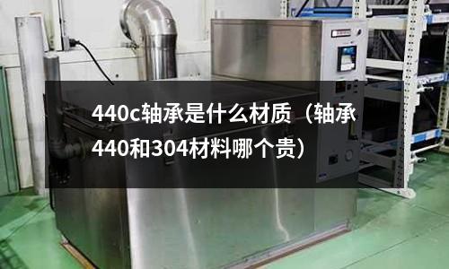 440c軸承是什么材質(軸承440和304材料哪個貴)