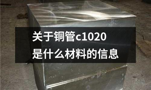 關(guān)于銅管c1020是什么材料的信息