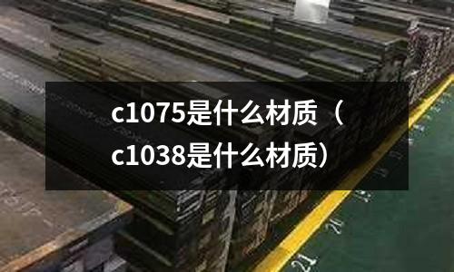 c1075是什么材質（c1038是什么材質）