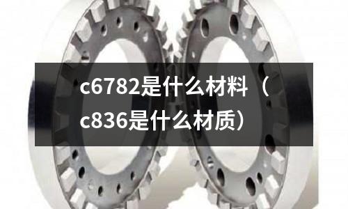 c6782是什么材料（c836是什么材質(zhì)）