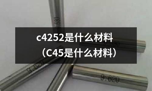 c4252是什么材料（C45是什么材料）