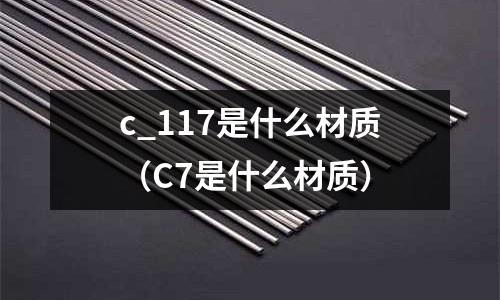 c_117是什么材質(zhì)(C7是什么材質(zhì))