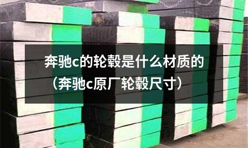 奔馳c的輪轂是什么材質的(奔馳c原廠輪轂尺寸)