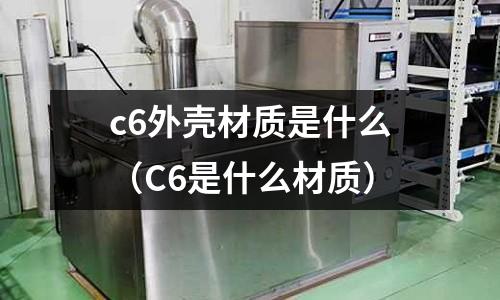 c6外殼材質(zhì)是什么（C6是什么材質(zhì)）