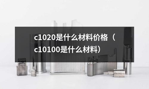 c1020是什么材料價格（c10100是什么材料）