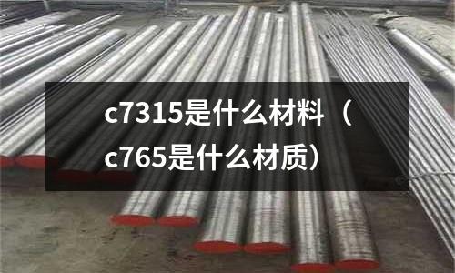 c7315是什么材料(c765是什么材質(zhì))