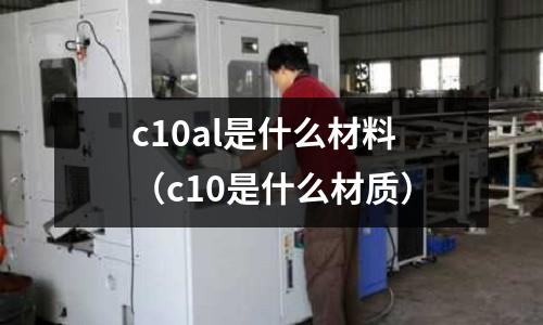 c10al是什么材料(c10是什么材質(zhì))