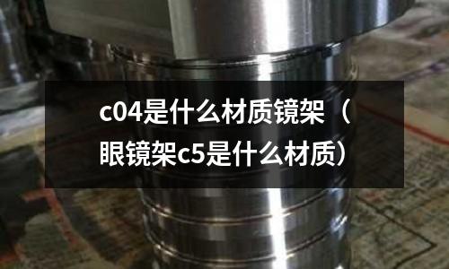 c04是什么材質(zhì)鏡架（眼鏡架c5是什么材質(zhì)）