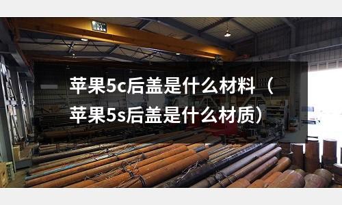 蘋果5c后蓋是什么材料（蘋果5s后蓋是什么材質）