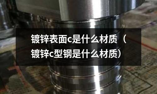 鍍鋅表面c是什么材質(zhì)（鍍鋅c型鋼是什么材質(zhì)）