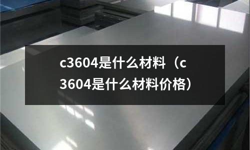 c3604是什么材料（c3604是什么材料價格）