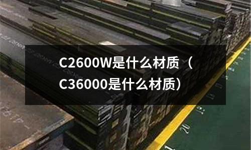 C2600W是什么材質(zhì)（C36000是什么材質(zhì)）