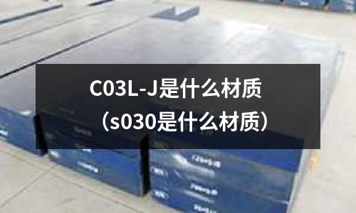 C03L-J是什么材質(zhì)（s030是什么材質(zhì)）