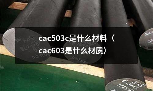 cac503c是什么材料（cac603是什么材質(zhì)）