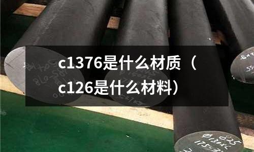 c1376是什么材質(zhì)(c126是什么材料)
