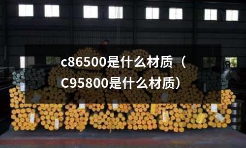 c86500是什么材質(zhì)(C95800是什么材質(zhì))
