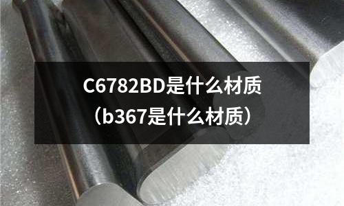 C6782BD是什么材質(zhì)（b367是什么材質(zhì)）