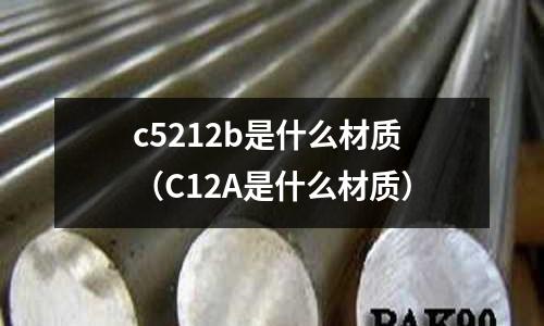 c5212b是什么材質(zhì)（C12A是什么材質(zhì)）