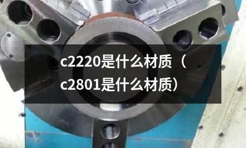c2220是什么材質（c2801是什么材質）
