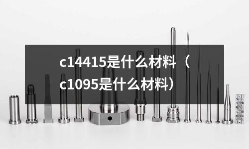c14415是什么材料（c1095是什么材料）