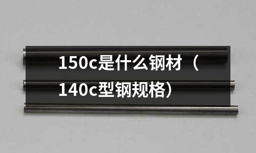 150c是什么鋼材（140c型鋼規格）