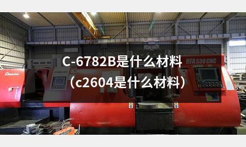 C-6782B是什么材料（c2604是什么材料）