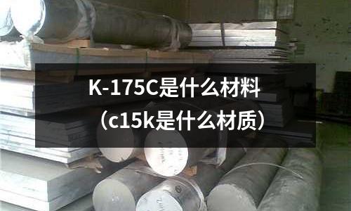 K-175C是什么材料(c15k是什么材質)
