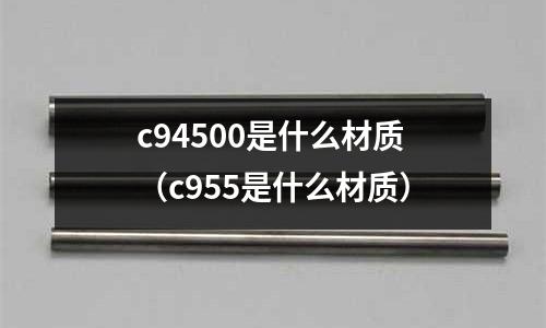 c94500是什么材質（c955是什么材質）